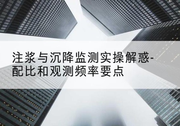 宜兴水泥浆配比不当会不会造成注浆管堵管？-注浆与沉降监测实操解惑-配比和观测频率要点