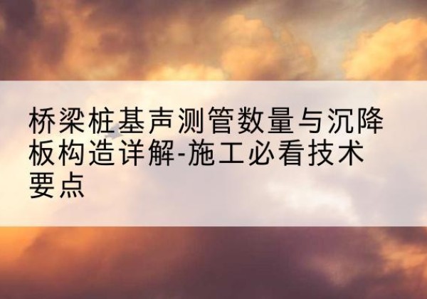 宜兴桩基需要预埋几根声测管？-桥梁桩基声测管数量与沉降板构造详解-施工必看技术要点